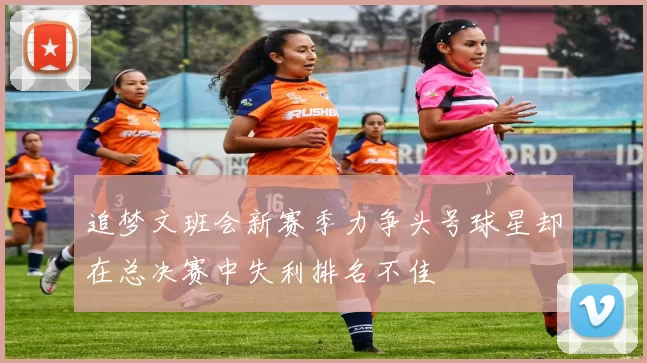 追梦文班会新赛季力争头号球星却在总决赛中失利排名不佳