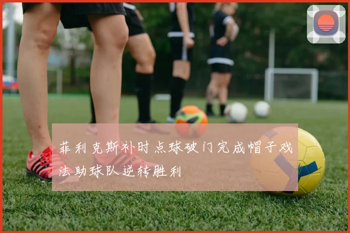 菲利克斯补时点球破门完成帽子戏法助球队逆转胜利