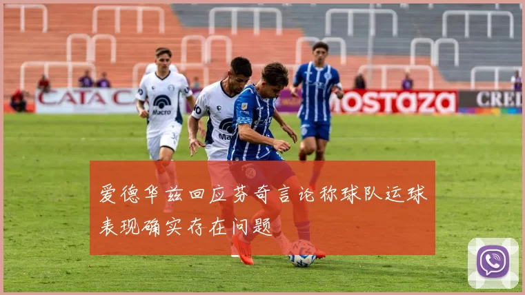 爱德华兹回应芬奇言论称球队运球表现确实存在问题