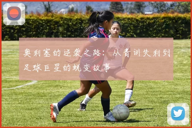 奥利塞的逆袭之路：从青训失利到足球巨星的蜕变故事