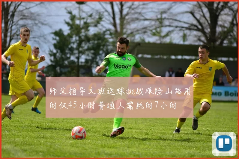 师父指导文班运球挑战艰险山路用时仅45小时普通人需耗时7小时