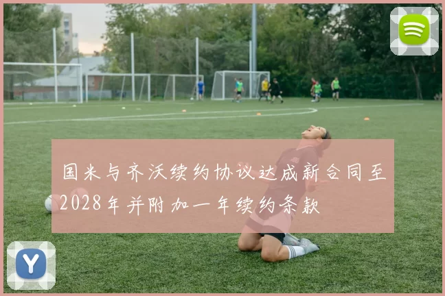 国米与齐沃续约协议达成新合同至2028年并附加一年续约条款