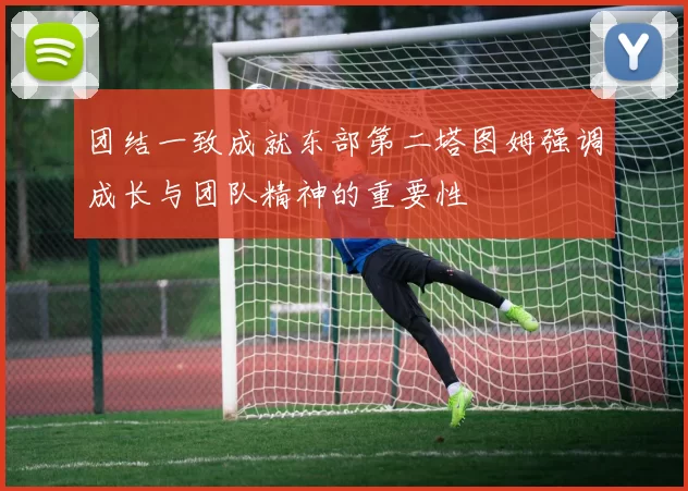 团结一致成就东部第二塔图姆强调成长与团队精神的重要性