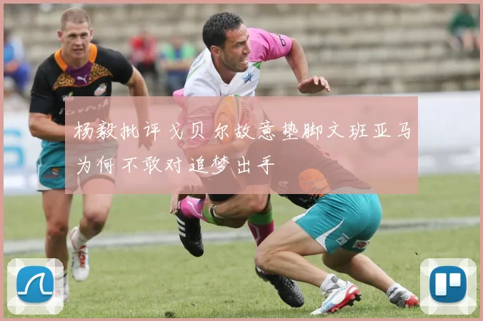 杨毅批评戈贝尔故意垫脚文班亚马为何不敢对追梦出手