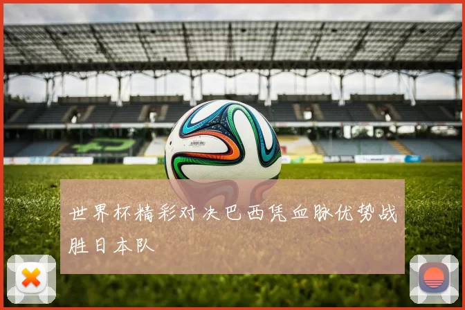世界杯精彩对决巴西凭血脉优势战胜日本队