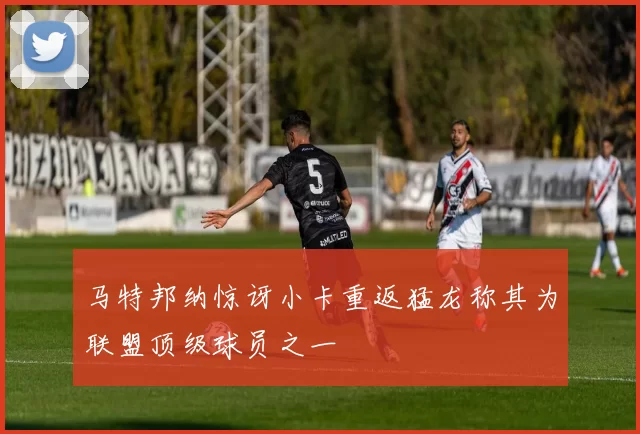 马特邦纳惊讶小卡重返猛龙称其为联盟顶级球员之一