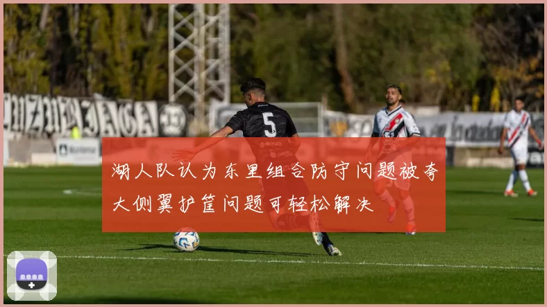 湖人队认为东里组合防守问题被夸大侧翼护筐问题可轻松解决