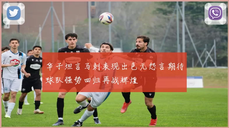 华子坦言马刺表现出色无怨言期待球队强势回归再战辉煌