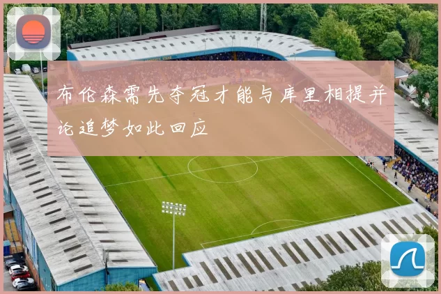 布伦森需先夺冠才能与库里相提并论追梦如此回应