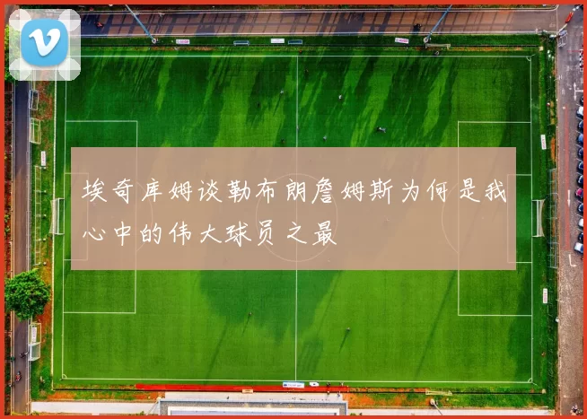 埃奇库姆谈勒布朗詹姆斯为何是我心中的伟大球员之最
