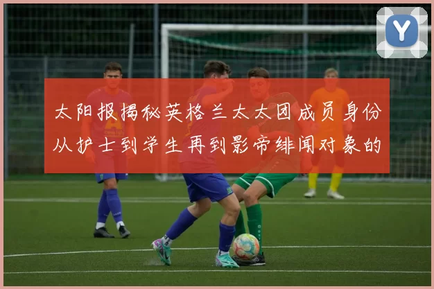 太阳报揭秘英格兰太太团成员身份从护士到学生再到影帝绯闻对象的多样性