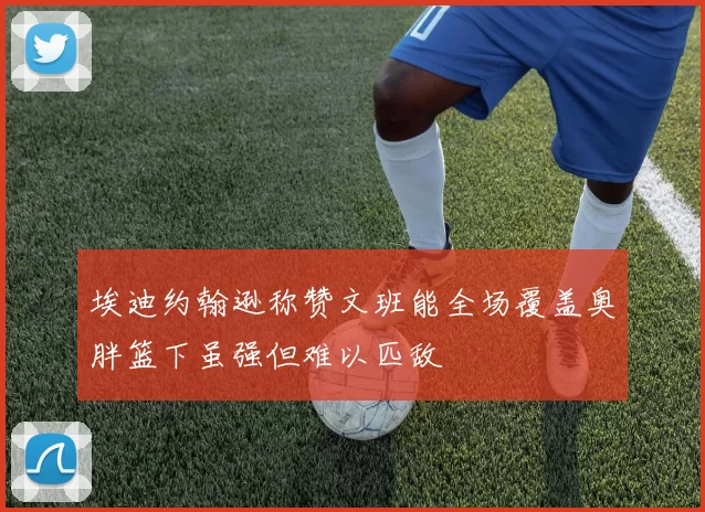 埃迪约翰逊称赞文班能全场覆盖奥胖篮下虽强但难以匹敌